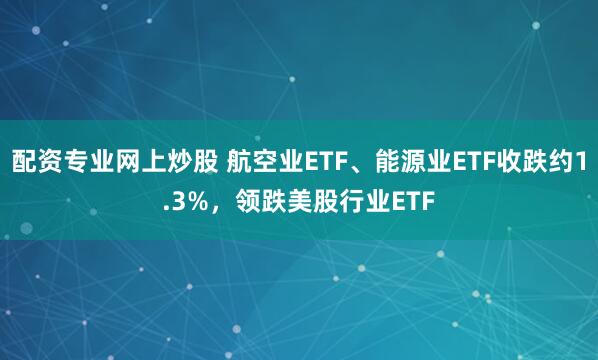 配资专业网上炒股 航空业ETF、能源业ETF收跌约1.3%，领跌美股行业ETF