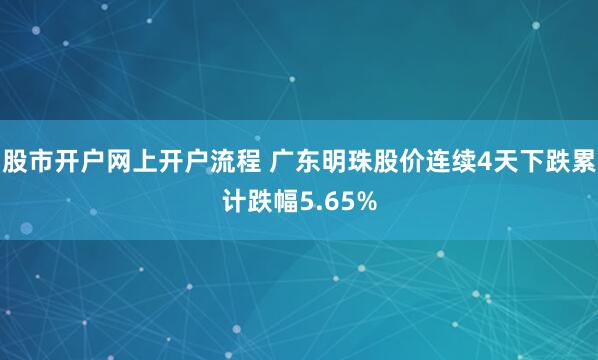 股市开户网上开户流程 广东明珠股价连续4天下跌累计跌幅5.65%