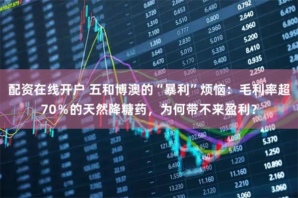 配资在线开户 五和博澳的“暴利”烦恼：毛利率超70％的天然降糖药，为何带不来盈利？