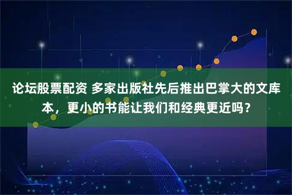 论坛股票配资 多家出版社先后推出巴掌大的文库本，更小的书能让我们和经典更近吗？