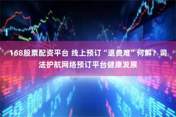 168股票配资平台 线上预订“退费难”何解？司法护航网络预订平台健康发展