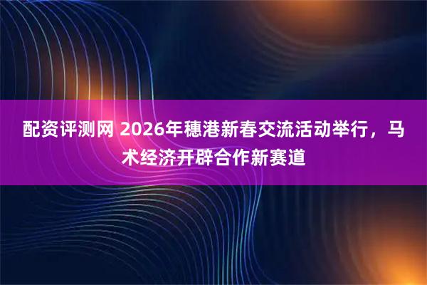 配资评测网 2026年穗港新春交流活动举行，马术经济开辟合作新赛道