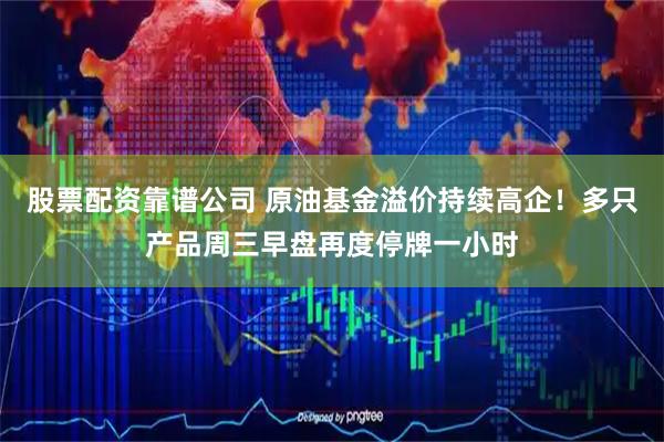 股票配资靠谱公司 原油基金溢价持续高企！多只产品周三早盘再度停牌一小时
