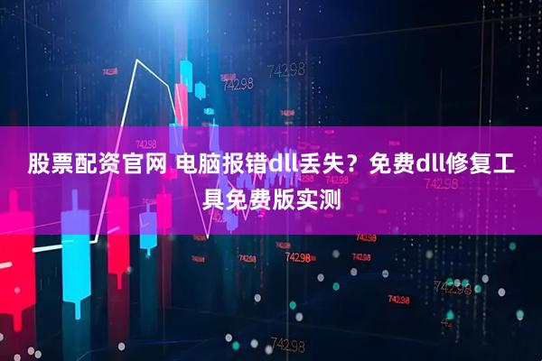 股票配资官网 电脑报错dll丢失？免费dll修复工具免费版实测