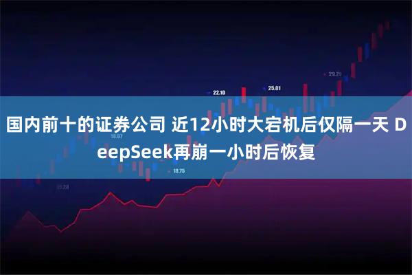 国内前十的证券公司 近12小时大宕机后仅隔一天 DeepSeek再崩一小时后恢复