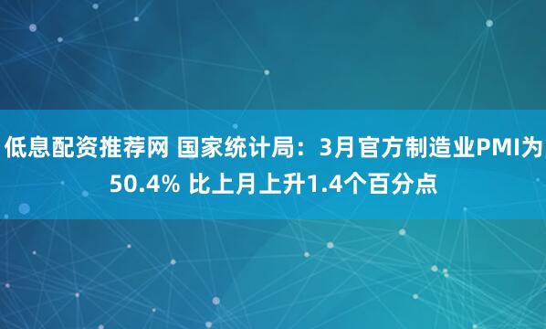 低息配资推荐网 国家统计局:3月官方制造业PMI为50.4% 比上月上升1.4个百分点