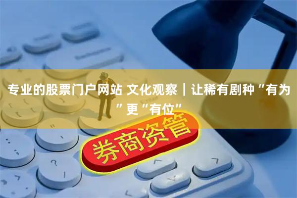 专业的股票门户网站 文化观察|让稀有剧种“有为”更“有位”