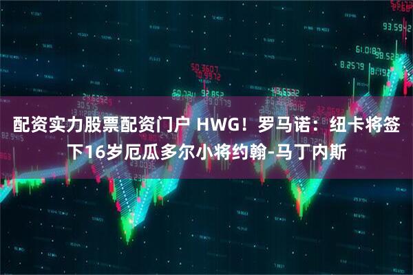 配资实力股票配资门户 HWG！罗马诺：纽卡将签下16岁厄瓜多尔小将约翰-马丁内斯