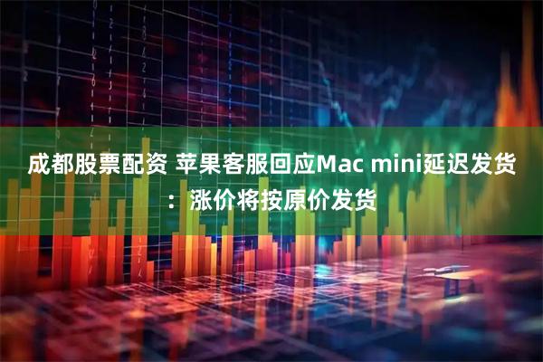 成都股票配资 苹果客服回应Mac mini延迟发货：涨价将按原价发货