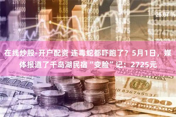 在线炒股-开户配资 连毒蛇都吓跑了？5月1日，媒体报道了千岛湖民宿“变脸”记：2725元
