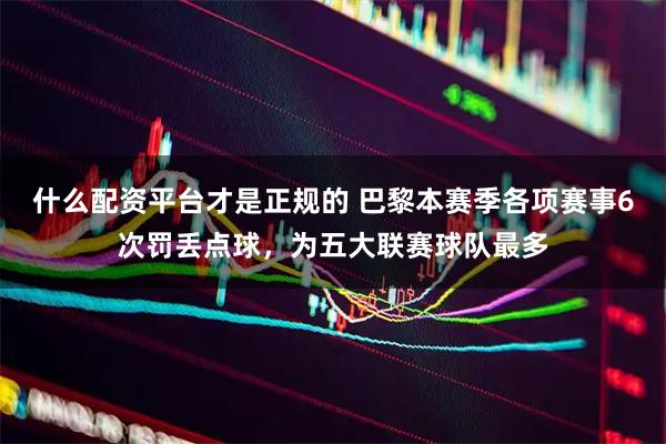 什么配资平台才是正规的 巴黎本赛季各项赛事6次罚丢点球，为五大联赛球队最多