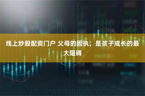 线上炒股配资门户 父母的固执，是孩子成长的最大阻碍