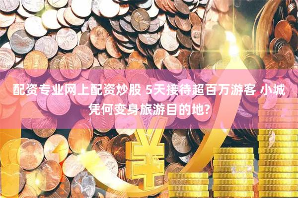 配资专业网上配资炒股 5天接待超百万游客 小城凭何变身旅游目的地?