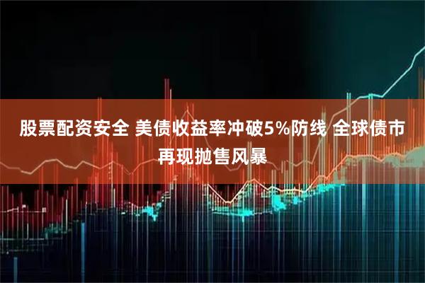 股票配资安全 美债收益率冲破5%防线 全球债市再现抛售风暴