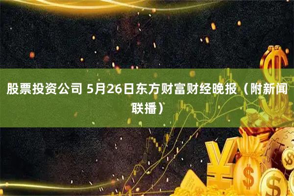 股票投资公司 5月26日东方财富财经晚报（附新闻联播）