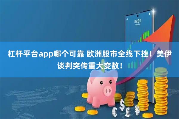 杠杆平台app哪个可靠 欧洲股市全线下挫！美伊谈判突传重大变数！