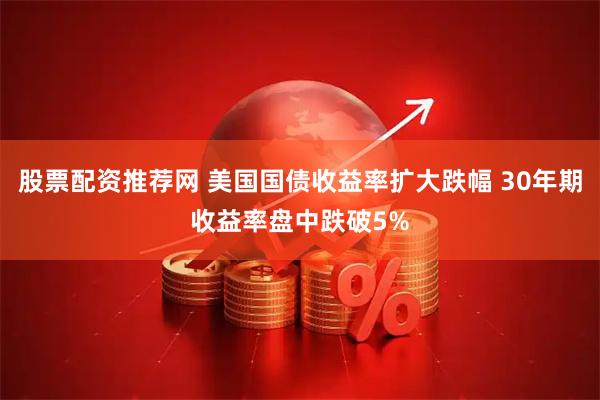 股票配资推荐网 美国国债收益率扩大跌幅 30年期收益率盘中跌破5%