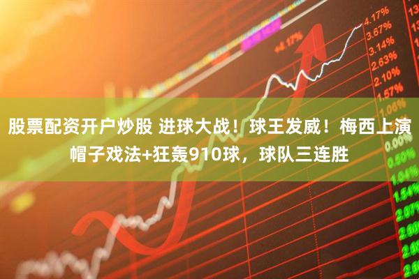 股票配资开户炒股 进球大战！球王发威！梅西上演帽子戏法+狂轰910球，球队三连胜