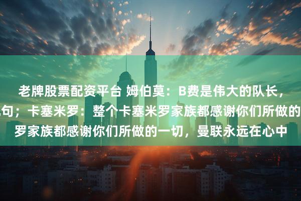 老牌股票配资平台 姆伯莫：B费是伟大的队长，尽管有时候喜欢抱怨几句；卡塞米罗：整个卡塞米罗家族都感谢你们所做的一切，曼联永远在心中