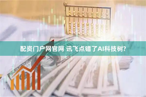 配资门户网官网 讯飞点错了AI科技树?
