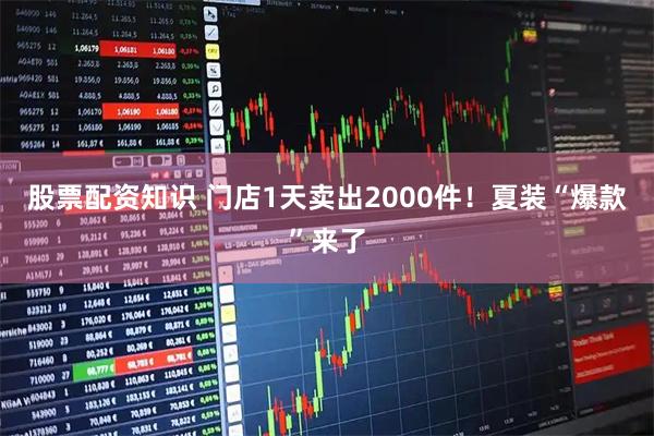 股票配资知识 门店1天卖出2000件！夏装“爆款”来了