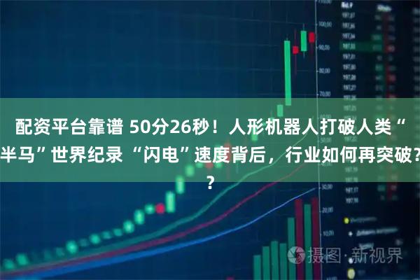 配资平台靠谱 50分26秒！人形机器人打破人类“半马”世界纪录 “闪电”速度背后，行业如何再突破？