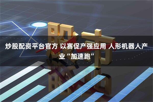 炒股配资平台官方 以赛促产强应用 人形机器人产业“加速跑”